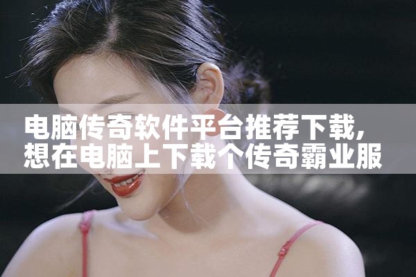 电脑传奇软件平台推荐下载|P站专业版