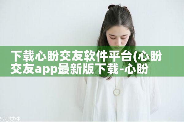 下载心盼交友软件平台|P站专业版