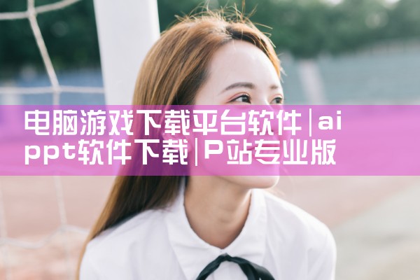 电脑游戏下载平台软件|P站专业版
