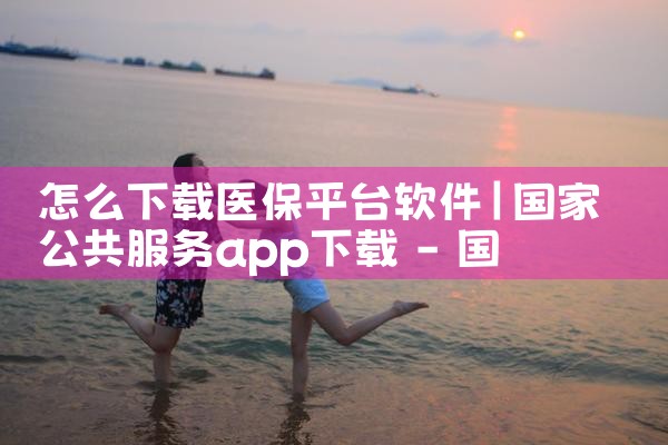 怎么下载医保平台软件|欲漫涩
