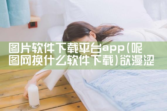 图片软件下载平台app|欲漫涩