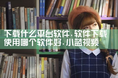 平台如何下载软件|小蓝视频