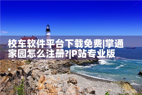 校车软件平台下载免费|P站专业版