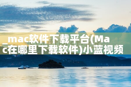 _mac软件下载平台|小蓝视频