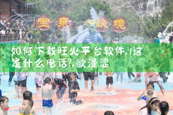 如何下载旺火平台软件|欲漫涩